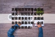 恶魔城白夜协奏曲攻略通关—如何在恶魔城中解锁更多关卡？恶魔城白夜协奏曲攻略，全境探索全新挑战！