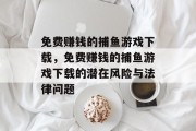 免费赚钱的捕鱼游戏下载,免费赚钱的捕鱼游戏下载的潜在风险与法律问题 免费赚钱的捕鱼游戏下载,免费赚钱的捕鱼游戏下载的潜在风险与法律问题