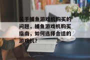 关于捕鱼游戏机购买的问题，捕鱼游戏机购买指南，如何选择合适的游戏机？