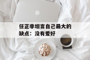 任正非坦言自己最大的缺点：没有爱好