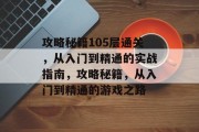 攻略秘籍105层通关，从入门到精通的实战指南，攻略秘籍，从入门到精通的游戏之路