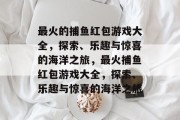 最火的捕鱼红包游戏大全，探索、乐趣与惊喜的海洋之旅，最火捕鱼红包游戏大全，探索、乐趣与惊喜的海洋之旅