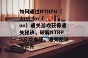 如何通过NTRPG（Just for fun）通关游戏获得通关秘诀，破解NTRPG游戏难题，通关秘诀大公开