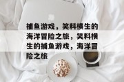 捕鱼游戏,笑料横生的海洋冒险之旅,笑料横生的捕鱼游戏,海洋冒险之旅 捕鱼游戏,笑料横生的海洋冒险之旅,笑料横生的捕鱼游戏,海洋冒险之旅