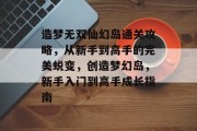 造梦无双仙幻岛通关攻略,从新手到高手的完美蜕变,创造梦幻岛,新手入门到高手成长指南 造梦无双仙幻岛通关攻略,从新手到高手的完美蜕变,创造梦幻岛,新手入门到高手成长指南