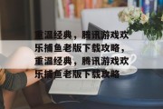 重温经典,腾讯游戏欢乐捕鱼老版下载攻略,重温经典,腾讯游戏欢乐捕鱼老版下载攻略 重温经典,腾讯游戏欢乐捕鱼老版下载攻略,重温经典,腾讯游戏欢乐捕鱼老版下载攻略