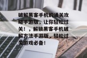 破解黑客手机的通关攻略手游版,让你轻松过关!,解锁黑客手机破解方法手游版,轻松过关游戏必备!