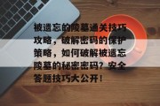 被遗忘的陵墓通关技巧攻略,破解密码的保护策略,如何破解被遗忘陵墓的秘密密码?安全答题技巧大公开!