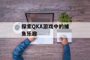 探索QKA游戏中的捕鱼乐趣