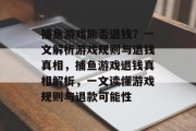 捕鱼游戏能否退钱?一文解析游戏规则与退钱真相,捕鱼游戏退钱真相解析,一文读懂游戏规则与退款可能性 捕鱼游戏能否退钱?一文解析游戏规则与退钱真相,捕鱼游戏退钱真相解析,一文读懂游戏规则与退款可能性
