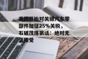 美国开始对关键汽车零部件加征25%关税，石破茂撂狠话：绝对无法接受