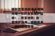 模拟密室逃脱通关视频攻略—你的自我保护指南！，密室逃脱: 自我保护指南，破解机关，顺利逃出密室