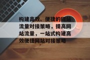 构建高效、便捷的网站流量对接策略，提高网站流量，一站式构建高效便捷网站对接策略