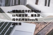 捕鱼游戏中的神秘Boss与藏宝图,捕鱼游戏中的神秘Boss与藏宝图 捕鱼游戏中的神秘Boss与藏宝图,捕鱼游戏中的神秘Boss与藏宝图
