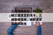 三国策略指南,如何突破三国迷宫的关卡,三国策略指南,破解诸葛亮出兵路线 三国策略指南,如何突破三国迷宫的关卡,三国策略指南,破解诸葛亮出兵路线