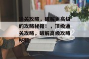 通关攻略,破解更高级的攻略秘籍!,顶级通关攻略,破解高级攻略秘籍
