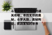 斗罗大路迷幻世界的通关攻略,寻找无尽的奥秘,斗罗大路,奥秘所在,挑战未知的世界 斗罗大路迷幻世界的通关攻略,寻找无尽的奥秘,斗罗大路,奥秘所在,挑战未知的世界
