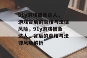 91y游戏捕鱼达人,游戏背后的真相与法律风险,91y游戏捕鱼达人,背后的真相与法律风险解析 91y游戏捕鱼达人,游戏背后的真相与法律风险,91y游戏捕鱼达人,背后的真相与法律风险解析