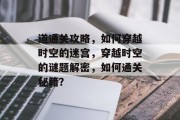道通关攻略，如何穿越时空的迷宫，穿越时空的谜题解密，如何通关秘籍？