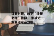 证券时报：放下“炒新必赚”信仰， 别被短期暴涨蒙蔽双眼