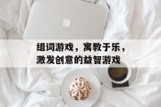 组词游戏，寓教于乐，激发创意的益智游戏