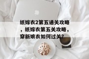 纸嫁衣2第五通关攻略，纸嫁衣第五关攻略，穿新娘衣如何过关？