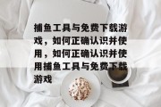 捕鱼工具与免费下载游戏,如何正确认识并使用,如何正确认识并使用捕鱼工具与免费下载游戏 捕鱼工具与免费下载游戏,如何正确认识并使用,如何正确认识并使用捕鱼工具与免费下载游戏