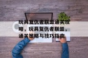 玩具复仇者联盟通关攻略,玩具复仇者联盟,通关策略与技巧指南