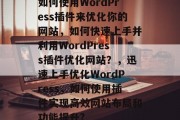 如何使用WordPress插件来优化你的网站，如何快速上手并利用WordPress插件优化网站？，迅速上手优化WordPress，如何使用插件实现高效网站布局和功能提升?