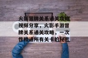 火影冒牌关系通关攻略视频分享,火影手游冒牌关系通关攻略,一次性精通所有关卡的秘密