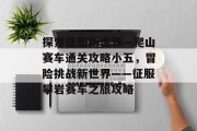 探索征服新世界—爬山赛车通关攻略小五，冒险挑战新世界——征服攀岩赛车之旅攻略