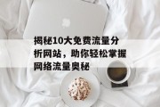 揭秘10大免费流量分析网站，助你轻松掌握网络流量奥秘