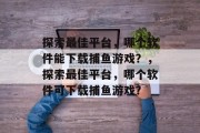 探索最佳平台，哪个软件能下载捕鱼游戏？，探索最佳平台，哪个软件可下载捕鱼游戏？