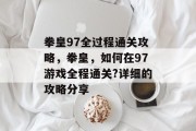拳皇97全过程通关攻略,拳皇,如何在97游戏全程通关?详细的攻略分享