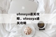utosuya通关攻略，utosuya通关攻略