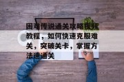 困难传说通关攻略视频教程,如何快速克服难关,突破关卡,掌握方法速通关