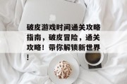 破皮游戏时间通关攻略指南,破皮冒险,通关攻略!带你解锁新世界! 破皮游戏时间通关攻略指南,破皮冒险,通关攻略!带你解锁新世界!