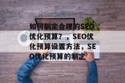 如何制定合理的SEO优化预算?,SEO优化预算设置方法,SEO优化预算的制定