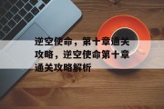 逆空使命,第十章通关攻略,逆空使命第十章通关攻略解析