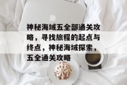 神秘海域五全部通关攻略,寻找旅程的起点与终点,神秘海域探索,五全通关攻略
