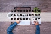 探索所有捕鱼游戏的魅力与乐趣，探索所有捕鱼游戏的魅力与乐趣之旅