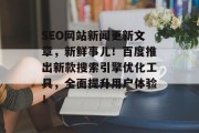 SEO网站新闻更新文章，新鲜事儿！百度推出新款搜索引擎优化工具，全面提升用户体验！