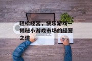 轻松经营，快乐游戏—揭秘小游戏市场的经营之道