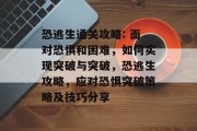 恐逃生通关攻略: 面对恐惧和困难，如何实现突破与突破，恐逃生攻略，应对恐惧突破策略及技巧分享