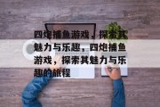 四炮捕鱼游戏，探索其魅力与乐趣，四炮捕鱼游戏，探索其魅力与乐趣的旅程