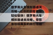 俄罗斯火车模拟器通关攻略—让你的旅程更加轻松愉快！俄罗斯火车模拟器通关攻略，带你体验超真实的旅行乐趣!