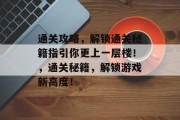 通关攻略，解锁通关秘籍指引你更上一层楼！，通关秘籍，解锁游戏新高度！