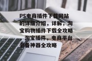 PS电商插件下载网站的详细介绍，详解，淘宝购物插件下载全攻略，淘宝插件，电商平台必备神器全攻略