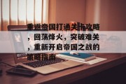 重返帝国打通关卡攻略,回荡烽火,突破难关,重新开启帝国之战的策略指南