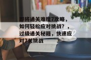即将通关难度7攻略,如何轻松应对挑战?,过级通关秘籍,快速应对7关挑战